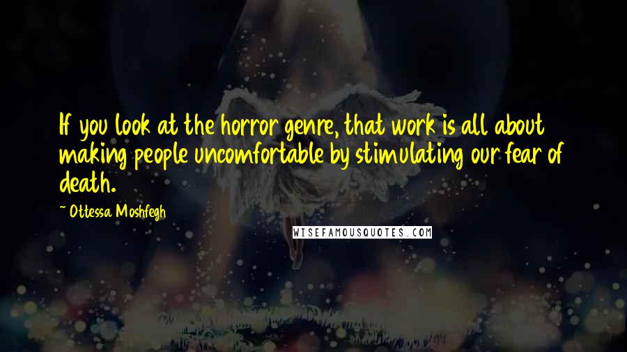 Ottessa Moshfegh Quotes: If you look at the horror genre, that work is all about making people uncomfortable by stimulating our fear of death.