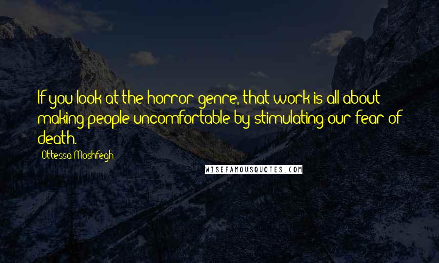 Ottessa Moshfegh Quotes: If you look at the horror genre, that work is all about making people uncomfortable by stimulating our fear of death.