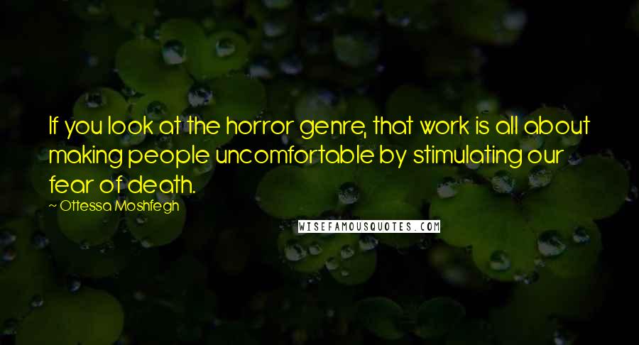 Ottessa Moshfegh Quotes: If you look at the horror genre, that work is all about making people uncomfortable by stimulating our fear of death.