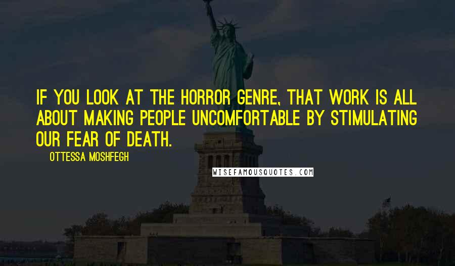 Ottessa Moshfegh Quotes: If you look at the horror genre, that work is all about making people uncomfortable by stimulating our fear of death.