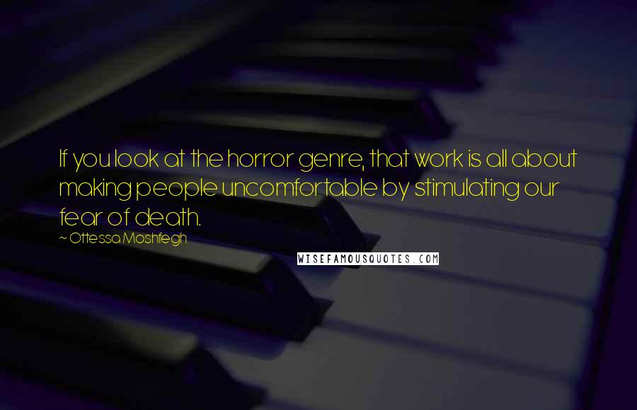 Ottessa Moshfegh Quotes: If you look at the horror genre, that work is all about making people uncomfortable by stimulating our fear of death.