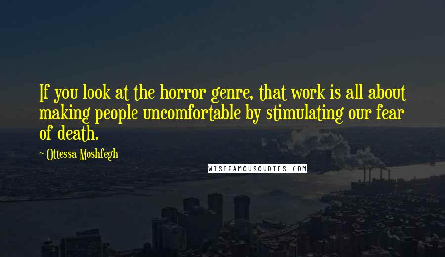 Ottessa Moshfegh Quotes: If you look at the horror genre, that work is all about making people uncomfortable by stimulating our fear of death.