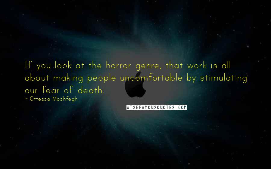 Ottessa Moshfegh Quotes: If you look at the horror genre, that work is all about making people uncomfortable by stimulating our fear of death.