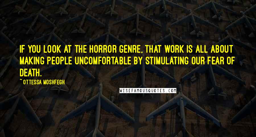 Ottessa Moshfegh Quotes: If you look at the horror genre, that work is all about making people uncomfortable by stimulating our fear of death.