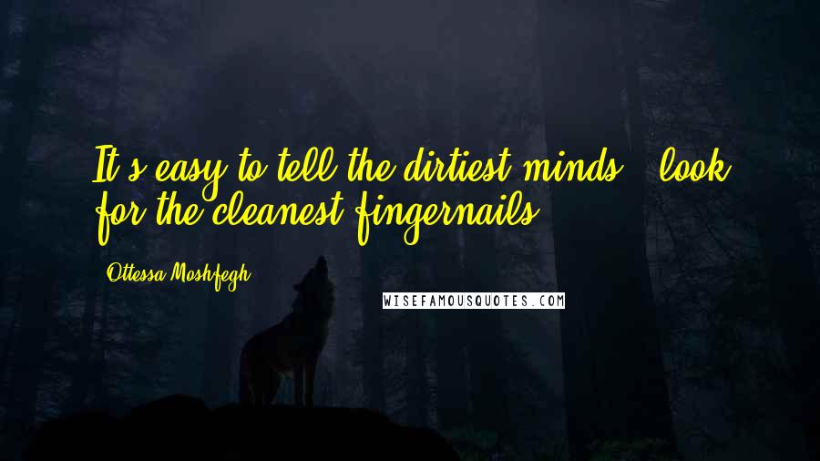 Ottessa Moshfegh Quotes: It's easy to tell the dirtiest minds - look for the cleanest fingernails.