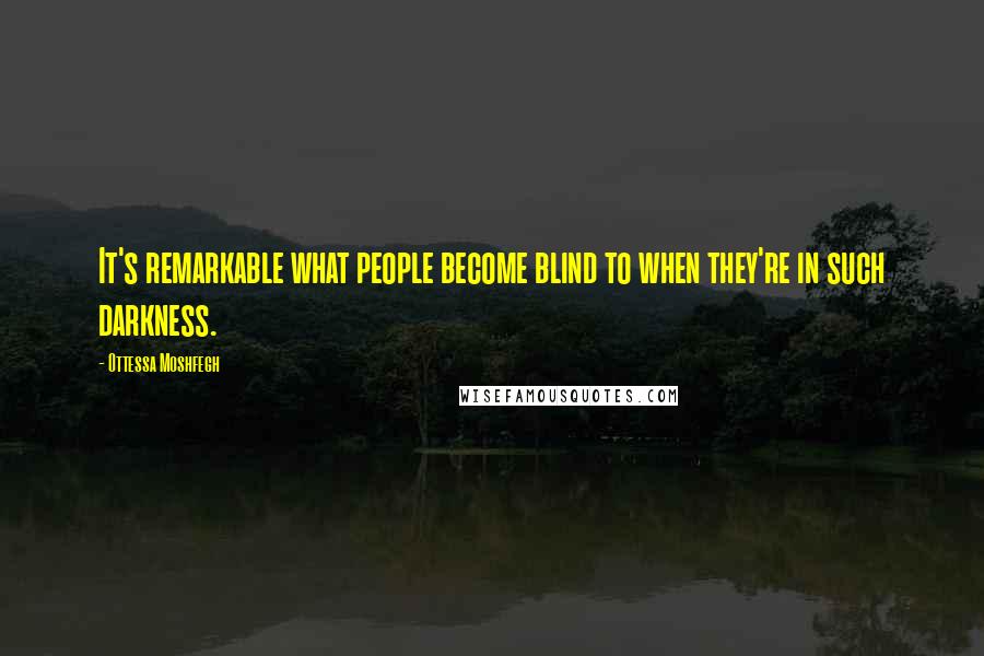 Ottessa Moshfegh Quotes: It's remarkable what people become blind to when they're in such darkness.