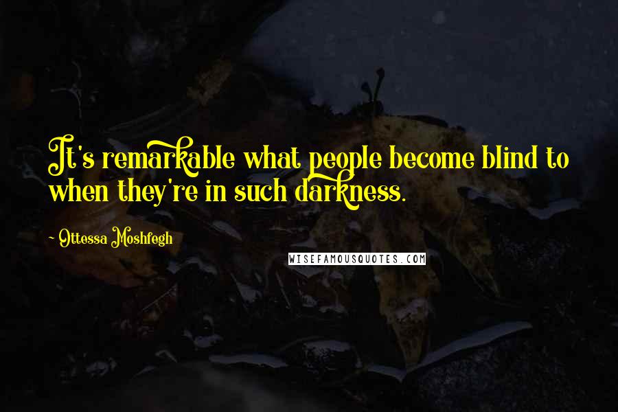 Ottessa Moshfegh Quotes: It's remarkable what people become blind to when they're in such darkness.