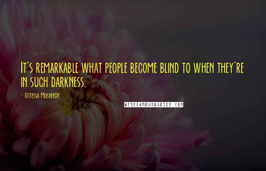 Ottessa Moshfegh Quotes: It's remarkable what people become blind to when they're in such darkness.