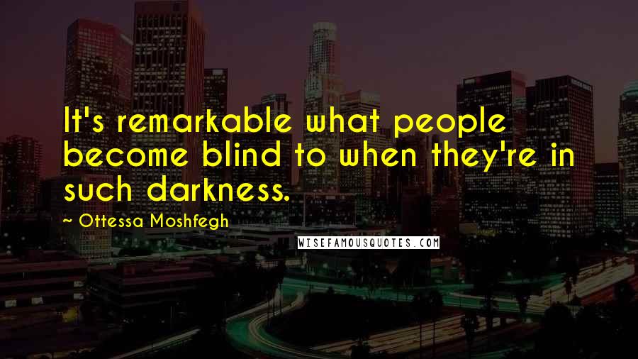 Ottessa Moshfegh Quotes: It's remarkable what people become blind to when they're in such darkness.