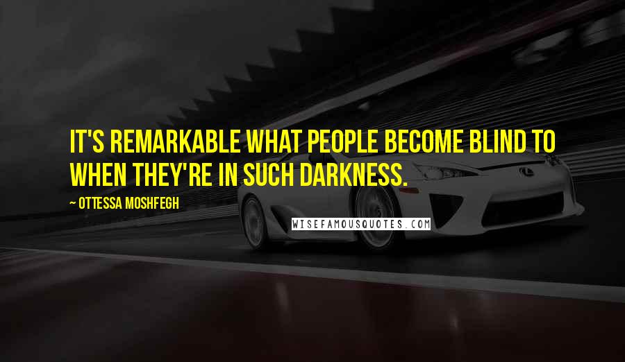 Ottessa Moshfegh Quotes: It's remarkable what people become blind to when they're in such darkness.