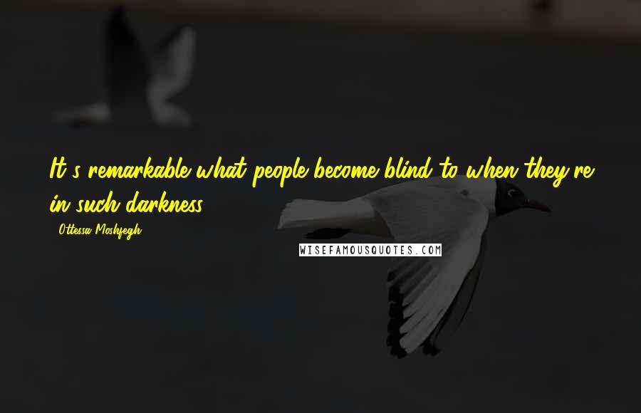 Ottessa Moshfegh Quotes: It's remarkable what people become blind to when they're in such darkness.