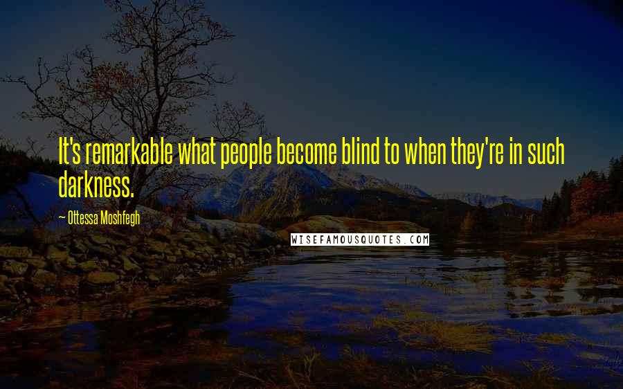 Ottessa Moshfegh Quotes: It's remarkable what people become blind to when they're in such darkness.