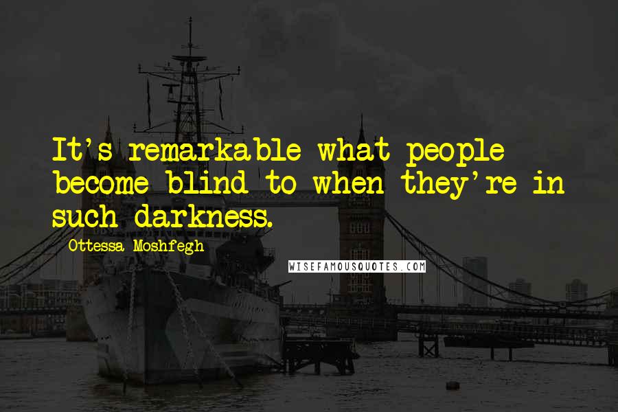 Ottessa Moshfegh Quotes: It's remarkable what people become blind to when they're in such darkness.