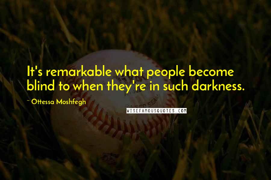 Ottessa Moshfegh Quotes: It's remarkable what people become blind to when they're in such darkness.