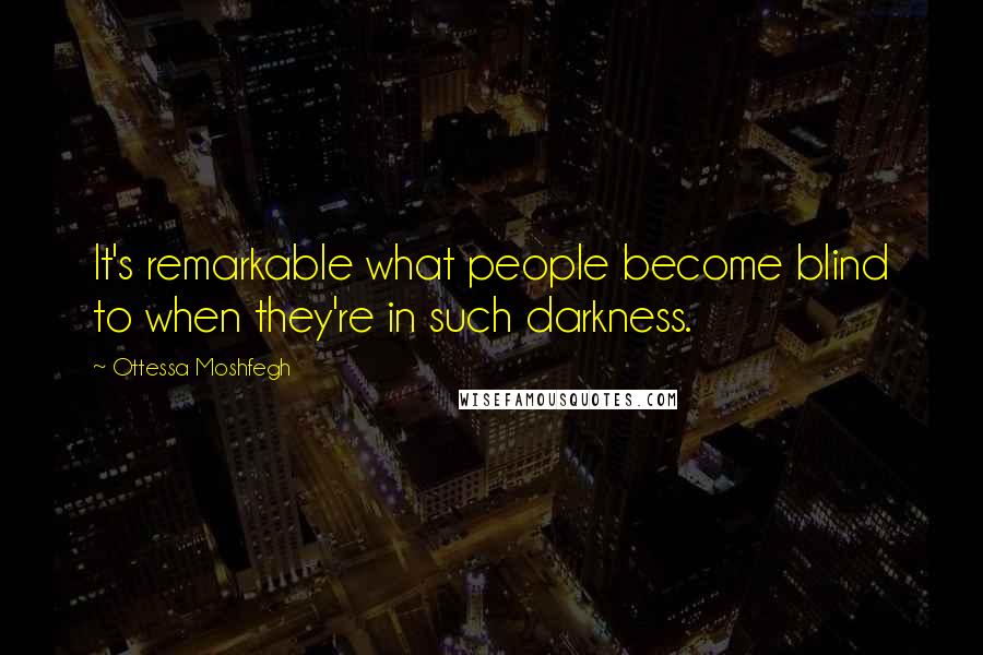 Ottessa Moshfegh Quotes: It's remarkable what people become blind to when they're in such darkness.