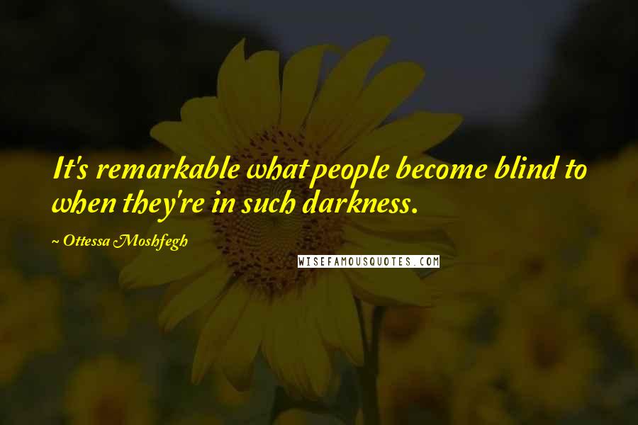 Ottessa Moshfegh Quotes: It's remarkable what people become blind to when they're in such darkness.