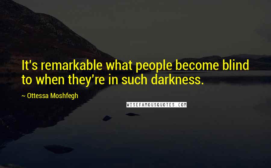 Ottessa Moshfegh Quotes: It's remarkable what people become blind to when they're in such darkness.