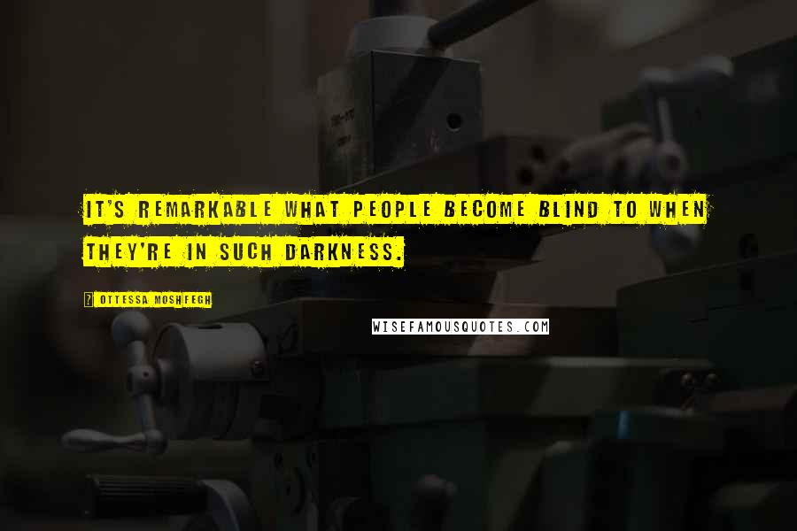 Ottessa Moshfegh Quotes: It's remarkable what people become blind to when they're in such darkness.