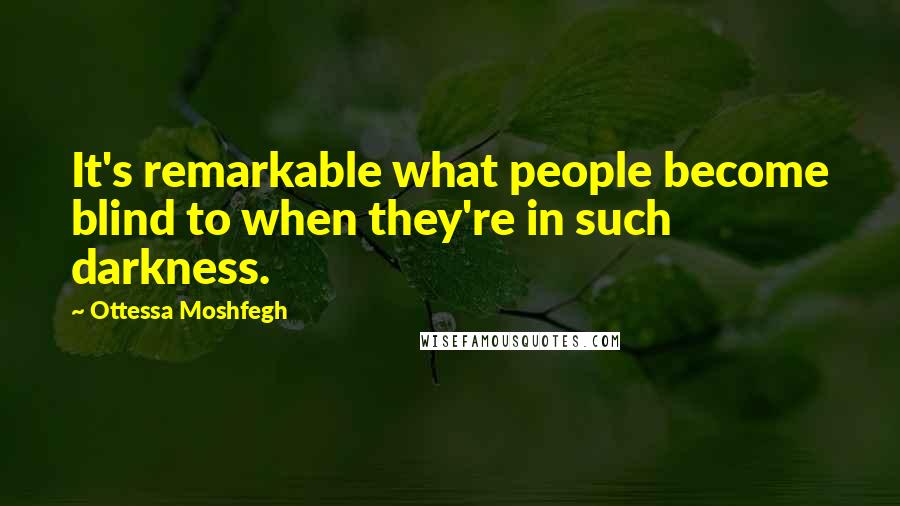 Ottessa Moshfegh Quotes: It's remarkable what people become blind to when they're in such darkness.