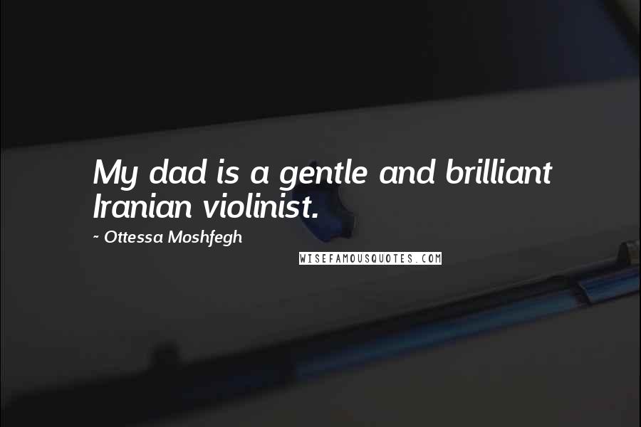 Ottessa Moshfegh Quotes: My dad is a gentle and brilliant Iranian violinist.