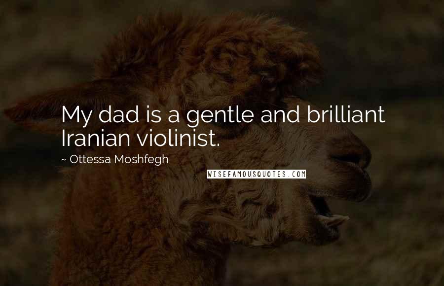 Ottessa Moshfegh Quotes: My dad is a gentle and brilliant Iranian violinist.