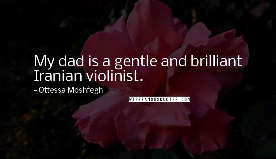 Ottessa Moshfegh Quotes: My dad is a gentle and brilliant Iranian violinist.