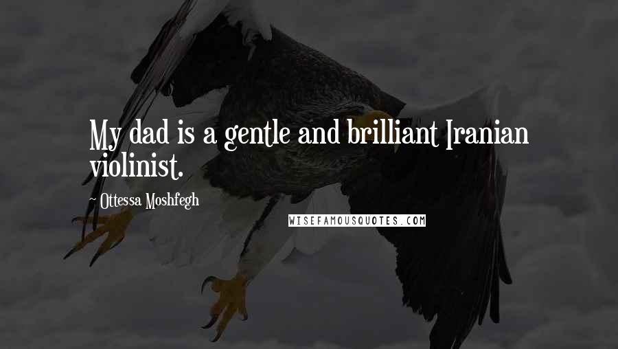 Ottessa Moshfegh Quotes: My dad is a gentle and brilliant Iranian violinist.