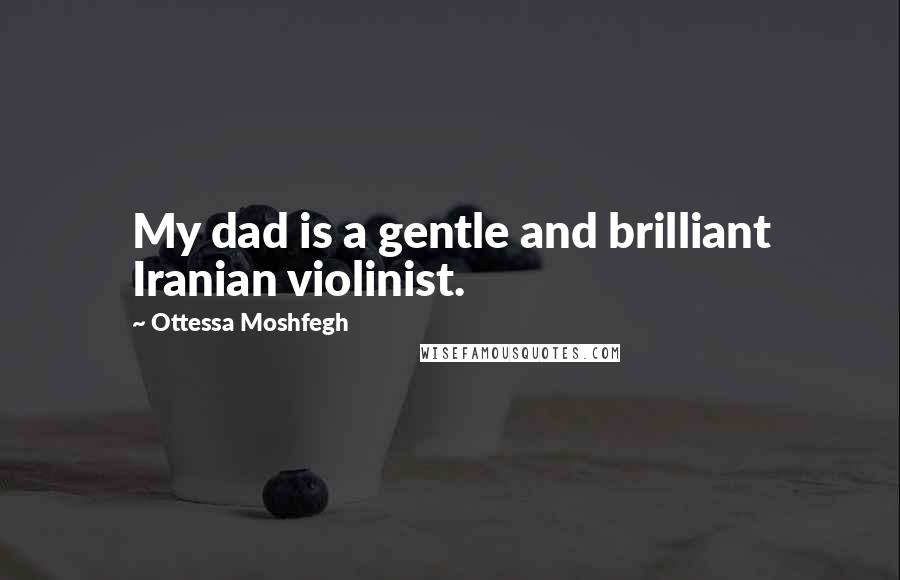 Ottessa Moshfegh Quotes: My dad is a gentle and brilliant Iranian violinist.