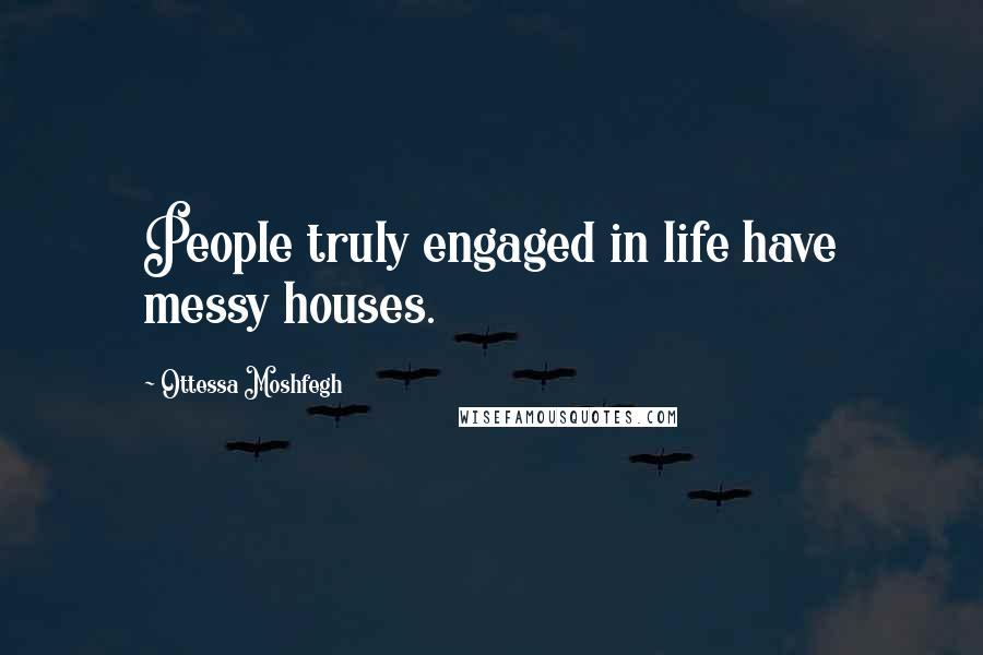 Ottessa Moshfegh Quotes: People truly engaged in life have messy houses.