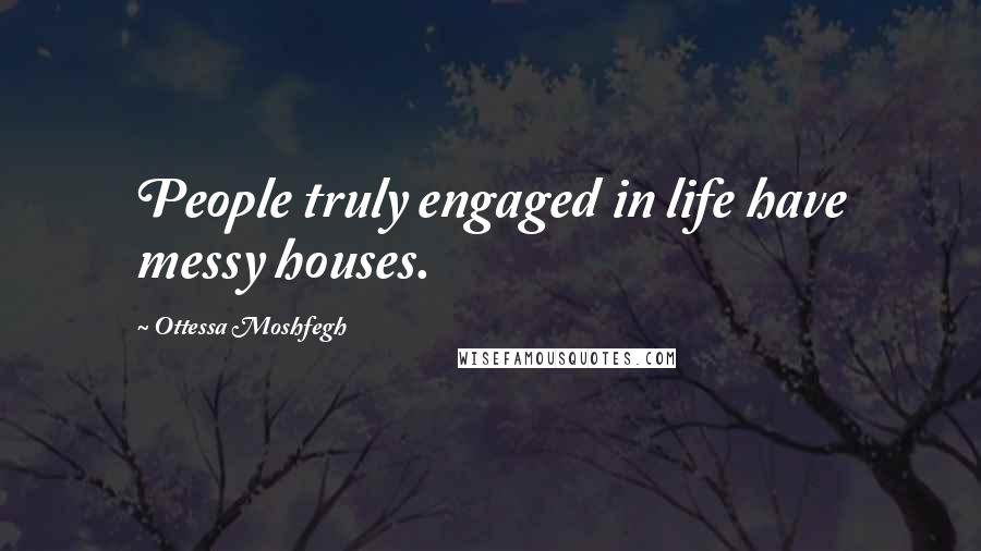 Ottessa Moshfegh Quotes: People truly engaged in life have messy houses.