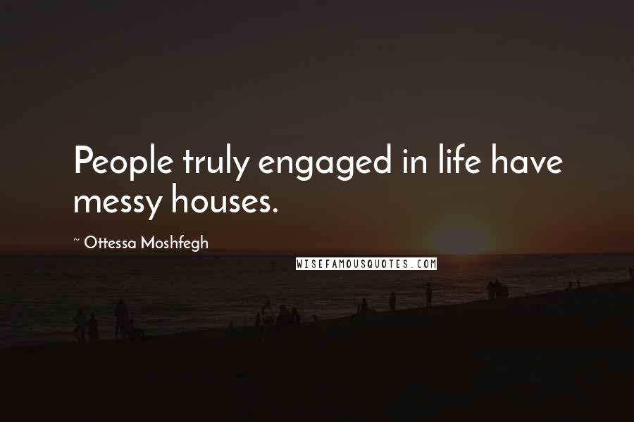 Ottessa Moshfegh Quotes: People truly engaged in life have messy houses.