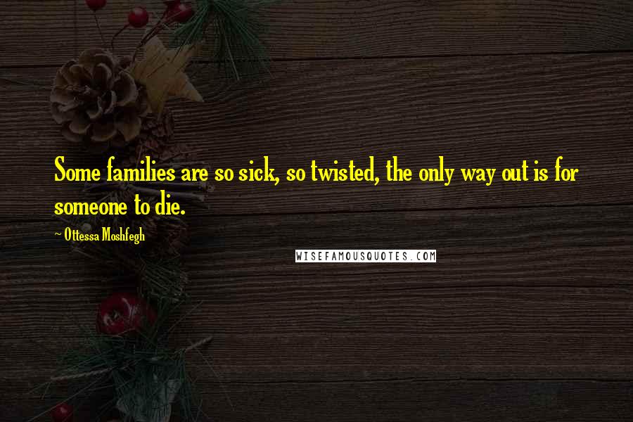 Ottessa Moshfegh Quotes: Some families are so sick, so twisted, the only way out is for someone to die.