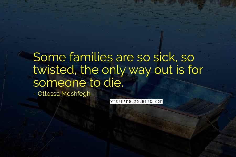 Ottessa Moshfegh Quotes: Some families are so sick, so twisted, the only way out is for someone to die.
