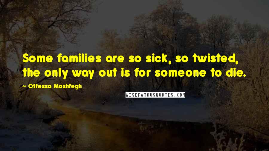 Ottessa Moshfegh Quotes: Some families are so sick, so twisted, the only way out is for someone to die.