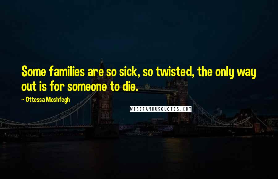 Ottessa Moshfegh Quotes: Some families are so sick, so twisted, the only way out is for someone to die.