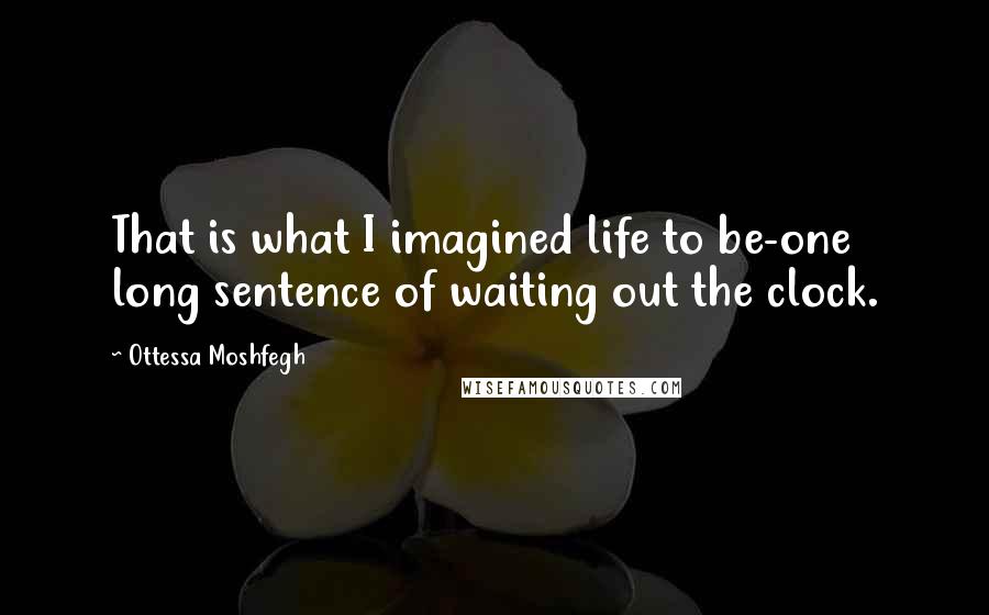 Ottessa Moshfegh Quotes: That is what I imagined life to be-one long sentence of waiting out the clock.