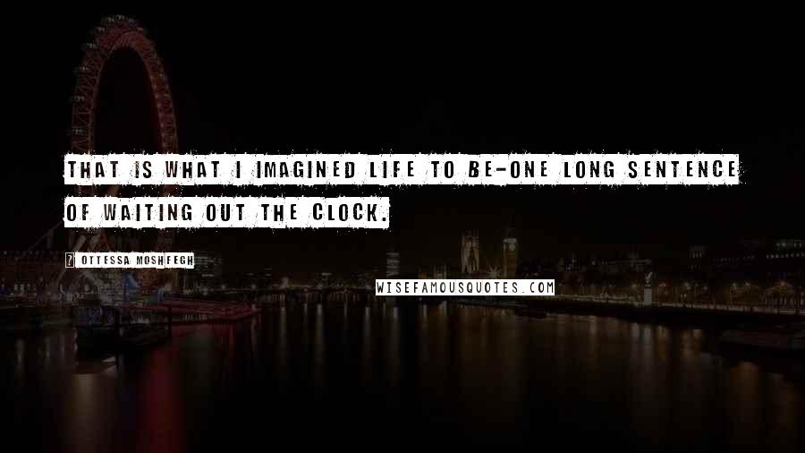 Ottessa Moshfegh Quotes: That is what I imagined life to be-one long sentence of waiting out the clock.