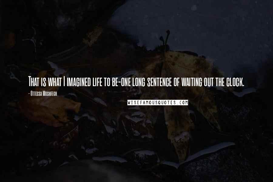 Ottessa Moshfegh Quotes: That is what I imagined life to be-one long sentence of waiting out the clock.