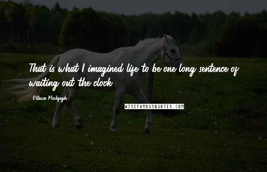 Ottessa Moshfegh Quotes: That is what I imagined life to be-one long sentence of waiting out the clock.