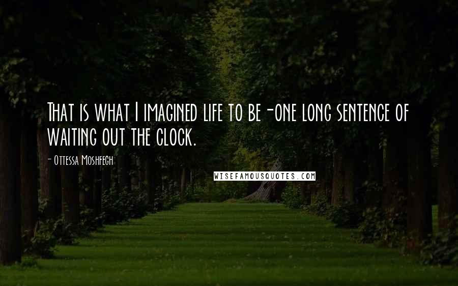 Ottessa Moshfegh Quotes: That is what I imagined life to be-one long sentence of waiting out the clock.