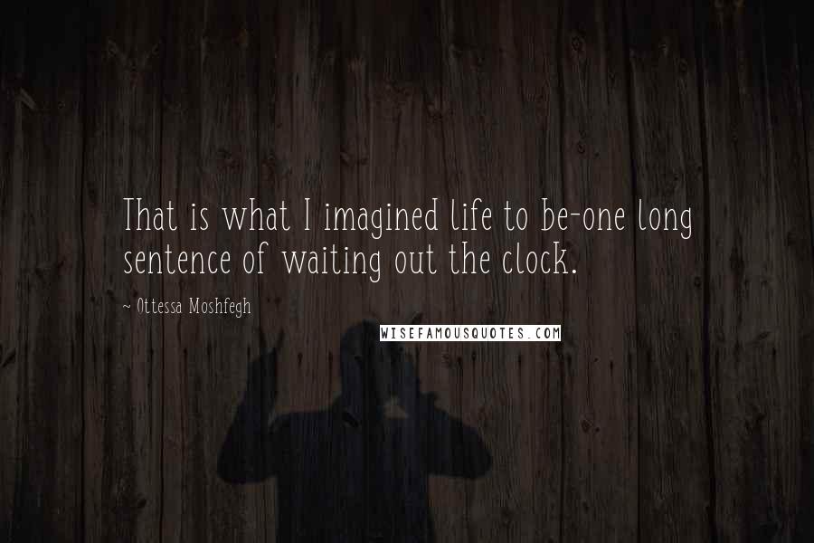 Ottessa Moshfegh Quotes: That is what I imagined life to be-one long sentence of waiting out the clock.