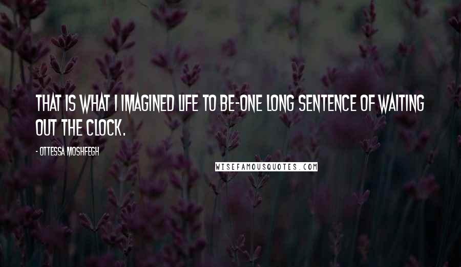 Ottessa Moshfegh Quotes: That is what I imagined life to be-one long sentence of waiting out the clock.