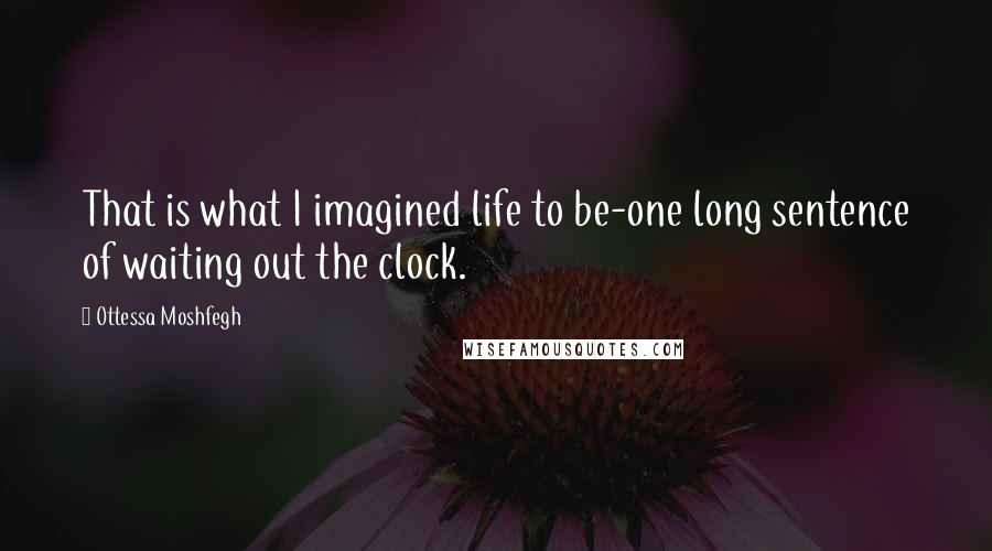 Ottessa Moshfegh Quotes: That is what I imagined life to be-one long sentence of waiting out the clock.