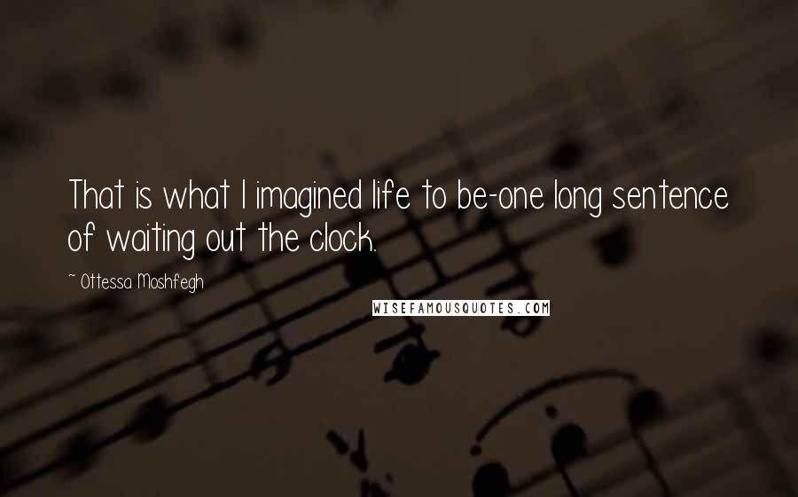 Ottessa Moshfegh Quotes: That is what I imagined life to be-one long sentence of waiting out the clock.