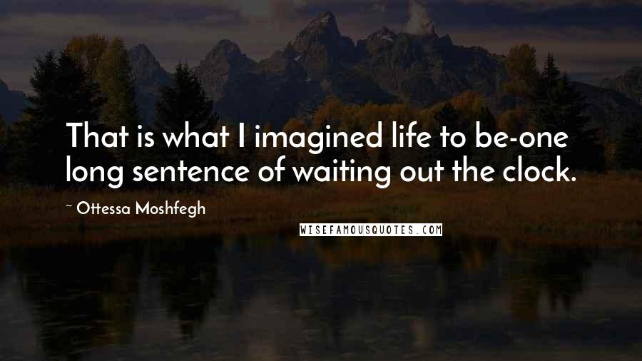 Ottessa Moshfegh Quotes: That is what I imagined life to be-one long sentence of waiting out the clock.