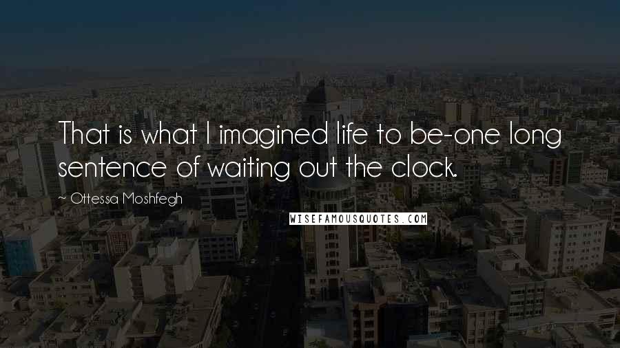 Ottessa Moshfegh Quotes: That is what I imagined life to be-one long sentence of waiting out the clock.