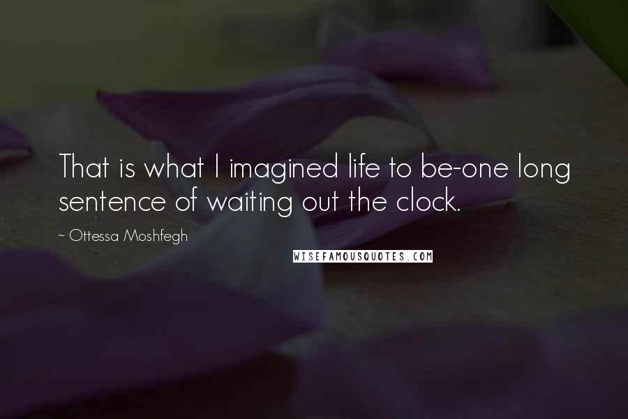 Ottessa Moshfegh Quotes: That is what I imagined life to be-one long sentence of waiting out the clock.