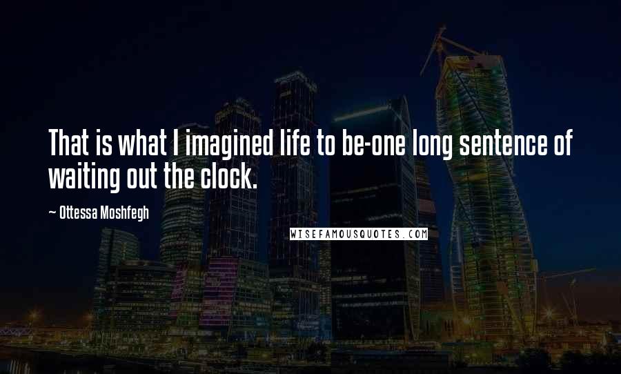 Ottessa Moshfegh Quotes: That is what I imagined life to be-one long sentence of waiting out the clock.