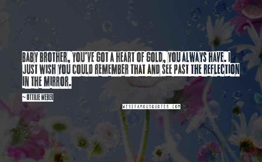 Ottilie Weber Quotes: Baby brother, you've got a heart of gold, you always have. I just wish you could remember that and see past the reflection in the mirror.