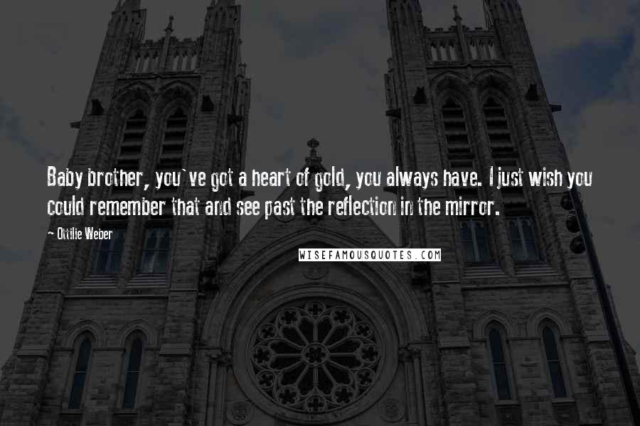 Ottilie Weber Quotes: Baby brother, you've got a heart of gold, you always have. I just wish you could remember that and see past the reflection in the mirror.